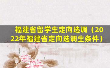 福建省留学生定向选调（2022年福建省定向选调生条件）