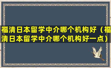 福清日本留学中介哪个机构好（福清日本留学中介哪个机构好一点）