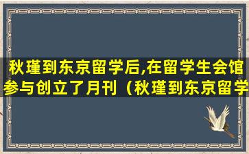 秋瑾到东京留学后,在留学生会馆参与创立了月刊（秋瑾到东京留学后,在留学生会馆参与创立了月刊()）