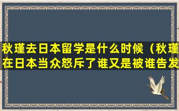 秋瑾去日本留学是什么时候（秋瑾在日本当众怒斥了谁又是被谁告发的）