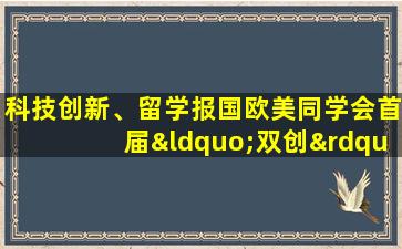 科技创新、留学报国欧美同学会首届“双创”大赛落幕（科技创新、留学报国欧美同学会首届“双创”大赛落幕）
