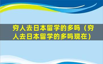 穷人去日本留学的多吗（穷人去日本留学的多吗现在）