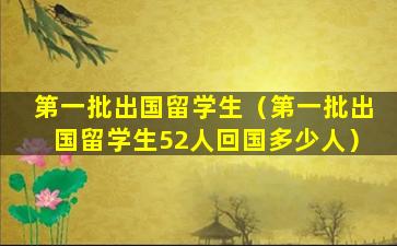 第一批出国留学生（第一批出国留学生52人回国多少人）