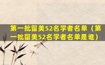 第一批留美52名学者名单（第一批留美52名学者名单是谁）