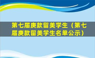 第七届庚款留美学生（第七届庚款留美学生名单公示）