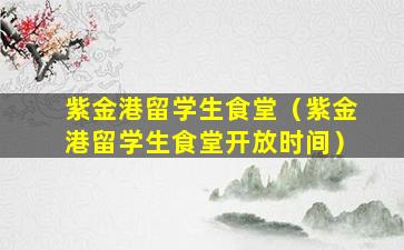 紫金港留学生食堂（紫金港留学生食堂开放时间）