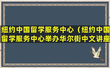 纽约中国留学服务中心（纽约中国留学服务中心举办华尔街中文讲座）