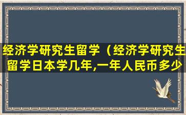 经济学研究生留学（经济学研究生留学日本学几年,一年人民币多少钱）