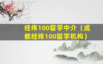 经纬100留学中介（成都经纬100留学机构）