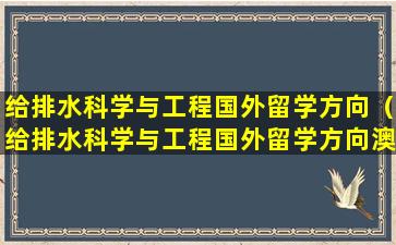 给排水科学与工程国外留学方向（给排水科学与工程国外留学方向澳洲）