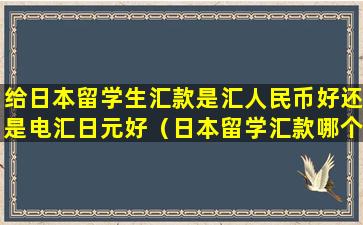 给日本留学生汇款是汇人民币好还是电汇日元好（日本留学汇款哪个银行手续费最低）