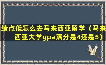 绩点低怎么去马来西亚留学（马来西亚大学gpa满分是4还是5）