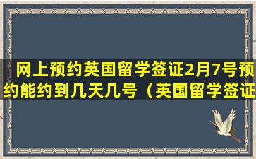 网上预约英国留学签证2月7号预约能约到几天几号（英国留学签证网上预约最快预约到几天后）