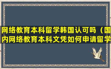 网络教育本科留学韩国认可吗（国内网络教育本科文凭如何申请留学）