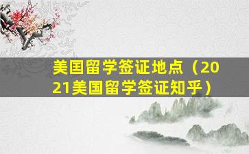 美囯留学签证地点（2021美国留学签证知乎）