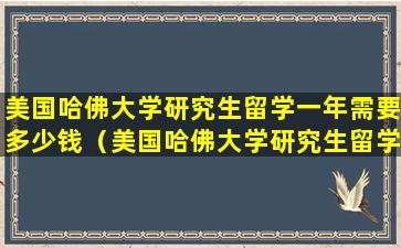 美国哈佛大学研究生留学一年需要多少钱（美国哈佛大学研究生留学一年需要多少钱费用）