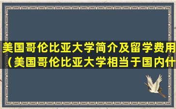 美国哥伦比亚大学简介及留学费用（美国哥伦比亚大学相当于国内什么学校）