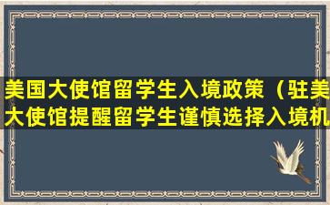 美国大使馆留学生入境政策（驻美大使馆提醒留学生谨慎选择入境机场）