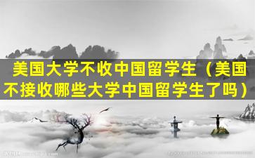 美国大学不收中国留学生（美国不接收哪些大学中国留学生了吗）