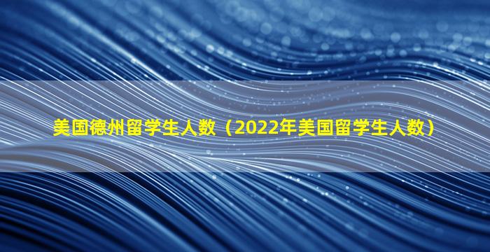 美国德州留学生人数（2022年美国留学生人数）