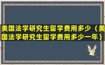 美国法学研究生留学费用多少（美国法学研究生留学费用多少一年）