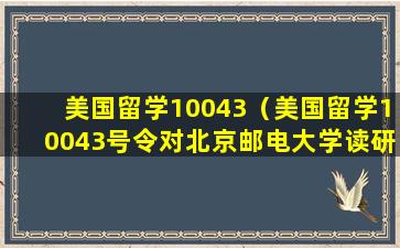 美国留学10043（美国留学10043号令对北京邮电大学读研有影响吗）