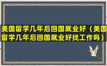 美国留学几年后回国就业好（美国留学几年后回国就业好找工作吗）