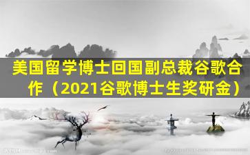 美国留学博士回国副总裁谷歌合作（2021谷歌博士生奖研金）