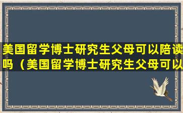 美国留学博士研究生父母可以陪读吗（美国留学博士研究生父母可以陪读吗现在）