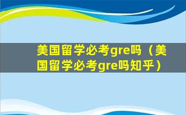 美国留学必考gre吗（美国留学必考gre吗知乎）