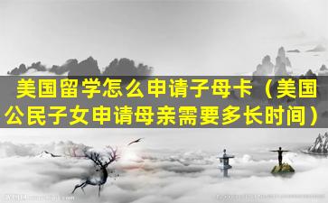 美国留学怎么申请子母卡（美国公民子女申请母亲需要多长时间）