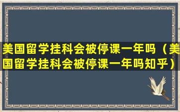 美国留学挂科会被停课一年吗（美国留学挂科会被停课一年吗知乎）