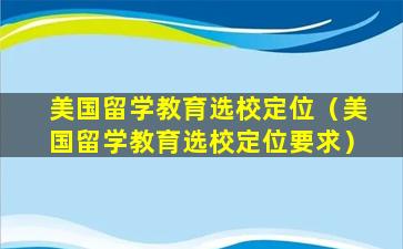 美国留学教育选校定位（美国留学教育选校定位要求）