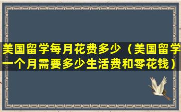 美国留学每月花费多少（美国留学一个月需要多少生活费和零花钱）