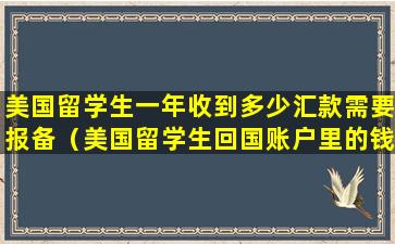 美国留学生一年收到多少汇款需要报备（美国留学生回国账户里的钱怎么办）