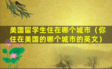 美国留学生住在哪个城市（你住在美国的哪个城市的英文）