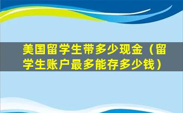 美国留学生带多少现金（留学生账户最多能存多少钱）