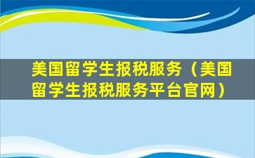 美国留学生报税服务（美国留学生报税服务平台官网）