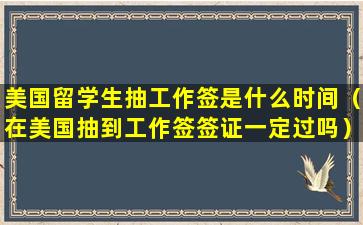 美国留学生抽工作签是什么时间（在美国抽到工作签签证一定过吗）