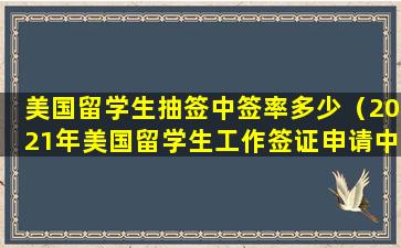 美国留学生抽签中签率多少（2021年美国留学生工作签证申请中签率）