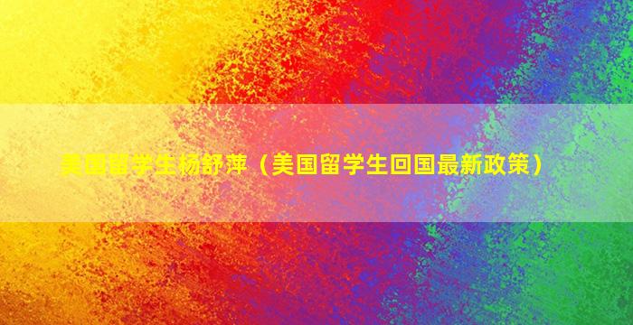 美国留学生杨舒萍（美国留学生回国最新政策）