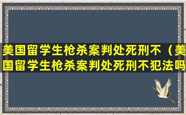 美国留学生枪杀案判处死刑不（美国留学生枪杀案判处死刑不犯法吗）