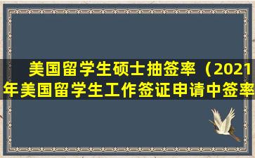 美国留学生硕士抽签率（2021年美国留学生工作签证申请中签率）