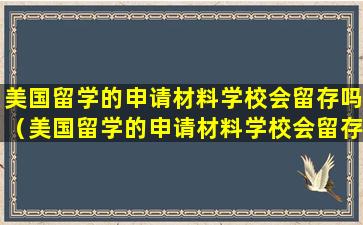 美国留学的申请材料学校会留存吗（美国留学的申请材料学校会留存吗现在）