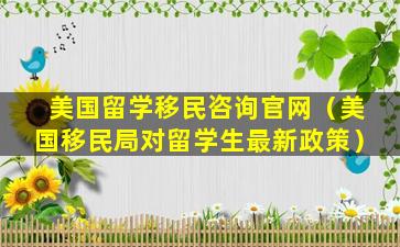 美国留学移民咨询官网（美国移民局对留学生最新政策）