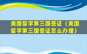 美国留学第三国签证（美国留学第三国签证怎么办理）
