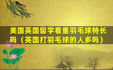 美国英国留学看重羽毛球特长吗（英国打羽毛球的人多吗）