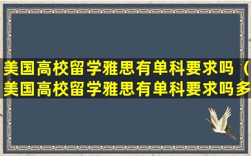 美国高校留学雅思有单科要求吗（美国高校留学雅思有单科要求吗多少分）