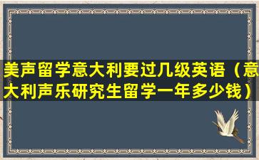 美声留学意大利要过几级英语（意大利声乐研究生留学一年多少钱）