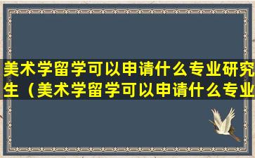 美术学留学可以申请什么专业研究生（美术学留学可以申请什么专业研究生学校）